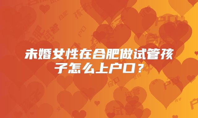 未婚女性在合肥做试管孩子怎么上户口？
