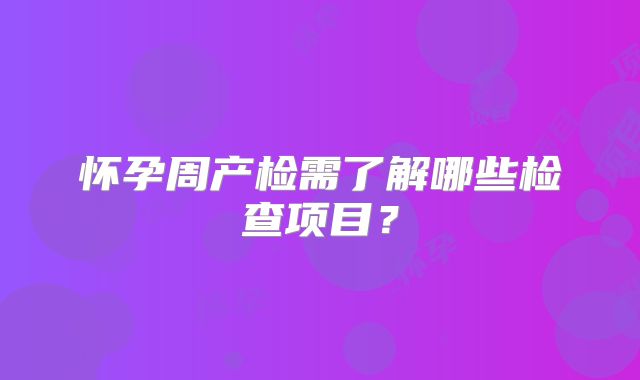怀孕周产检需了解哪些检查项目?