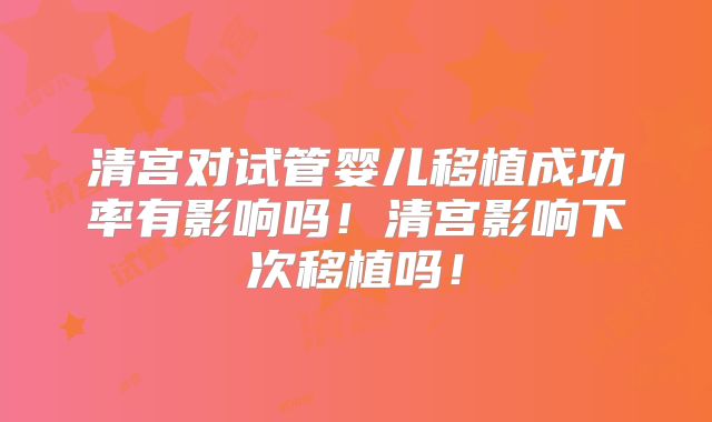 清宫对试管婴儿移植成功率有影响吗！清宫影响下次移植吗！
