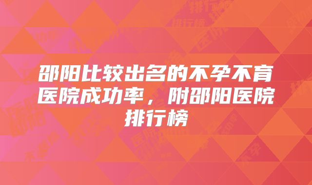 邵阳比较出名的不孕不育医院成功率，附邵阳医院排行榜