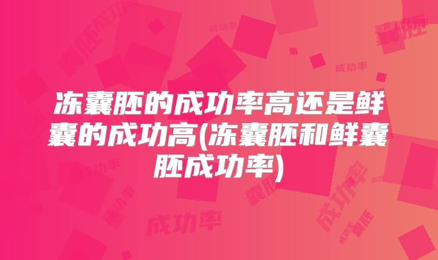 冻囊胚的成功率高还是鲜囊的成功高(冻囊胚和鲜囊胚成功率)