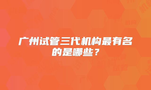 广州试管三代机构最有名的是哪些？