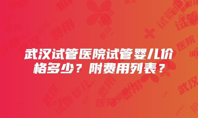 武汉试管医院试管婴儿价格多少？附费用列表？
