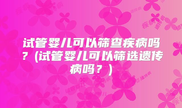 试管婴儿可以筛查疾病吗？(试管婴儿可以筛选遗传病吗？)