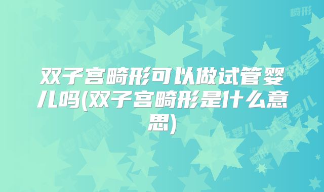双子宫畸形可以做试管婴儿吗(双子宫畸形是什么意思)