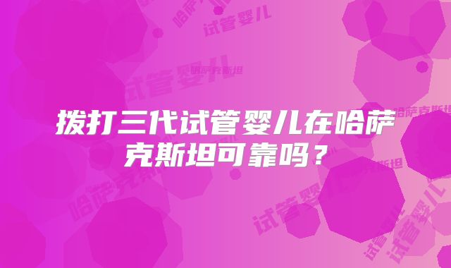 拨打三代试管婴儿在哈萨克斯坦可靠吗？