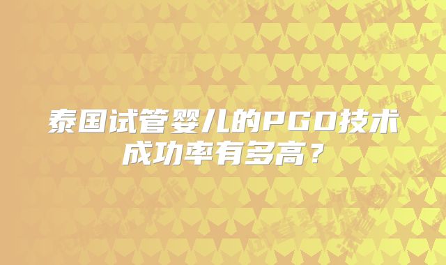 泰国试管婴儿的PGD技术成功率有多高？
