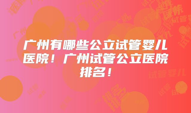 广州有哪些公立试管婴儿医院!广州试管公立医院排名!