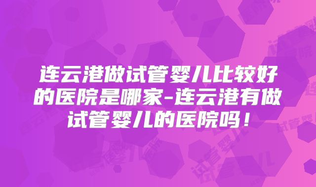 连云港做试管婴儿比较好的医院是哪家-连云港有做试管婴儿的医院吗!