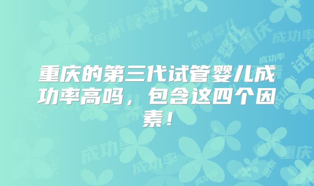 重庆的第三代试管婴儿成功率高吗，包含这四个因素！