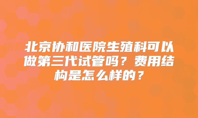 北京协和医院生殖科可以做第三代试管吗?费用结构是怎么样的?