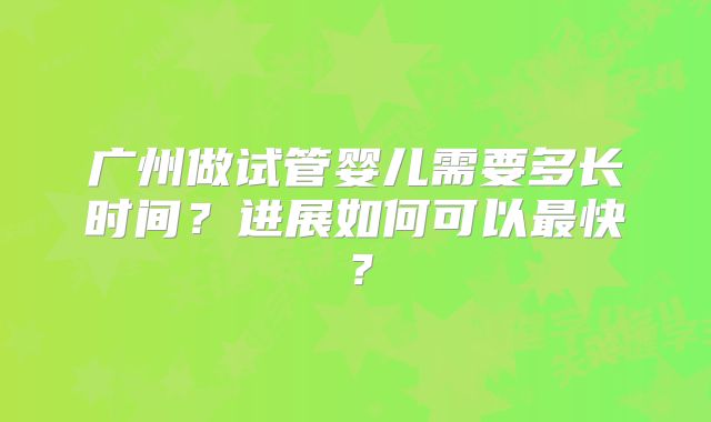 广州做试管婴儿需要多长时间？进展如何可以最快？