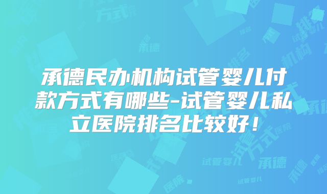 承德民办机构试管婴儿付款方式有哪些-试管婴儿私立医院排名比较好！