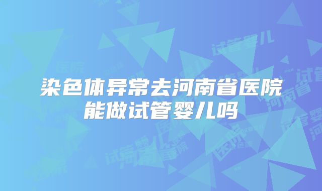 染色体异常去河南省医院能做试管婴儿吗