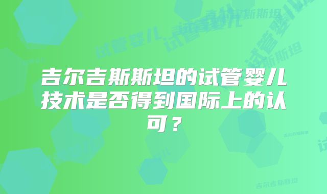 吉尔吉斯斯坦的试管婴儿技术是否得到国际上的认可？