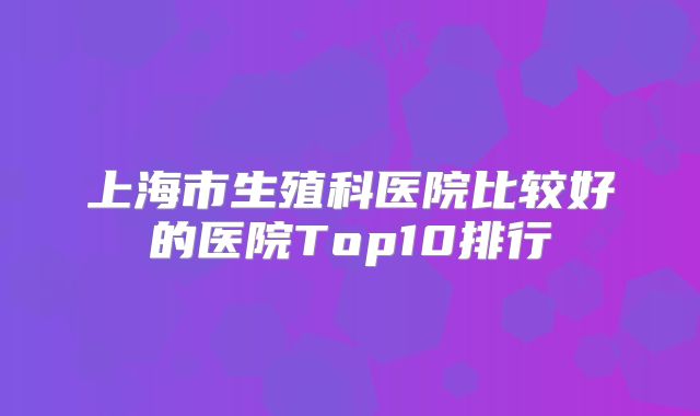 上海市生殖科医院比较好的医院Top10排行