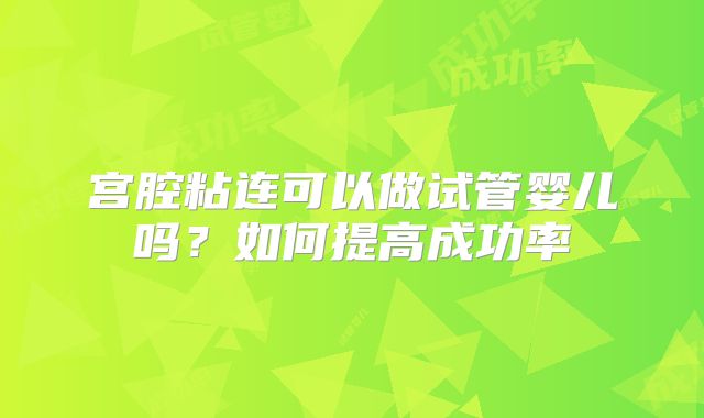 宫腔粘连可以做试管婴儿吗？如何提高成功率