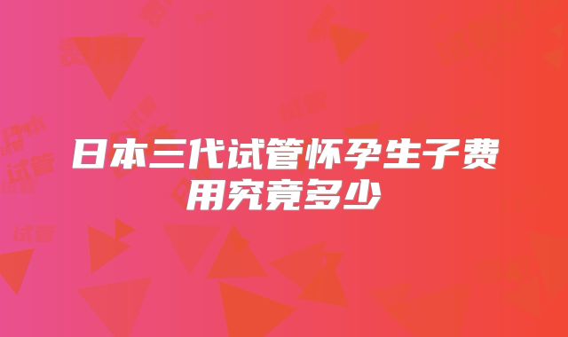 日本三代试管怀孕生子费用究竟多少