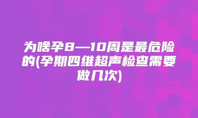 为啥孕8—10周是最危险的(孕期四维超声检查需要做几次)
