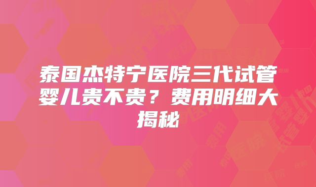 泰国杰特宁医院三代试管婴儿贵不贵？费用明细大揭秘