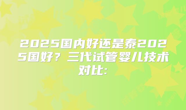 2025国内好还是泰2025国好?三代试管婴儿技术对比: