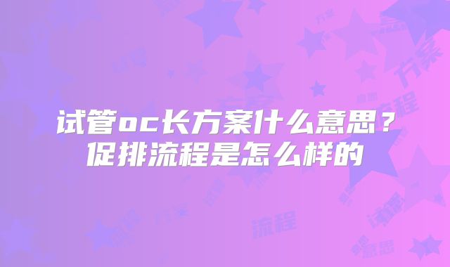 试管oc长方案什么意思？促排流程是怎么样的