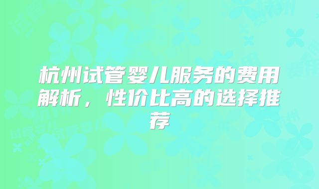 杭州试管婴儿服务的费用解析,性价比高的选择推荐