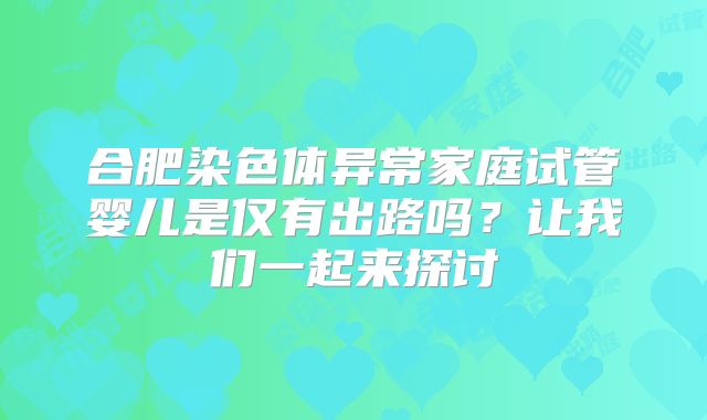 合肥染色体异常家庭试管婴儿是仅有出路吗？让我们一起来探讨