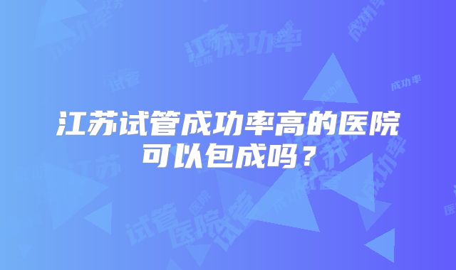 江苏试管成功率高的医院可以包成吗？