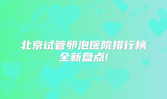 北京试管卵泡医院排行榜全新盘点!