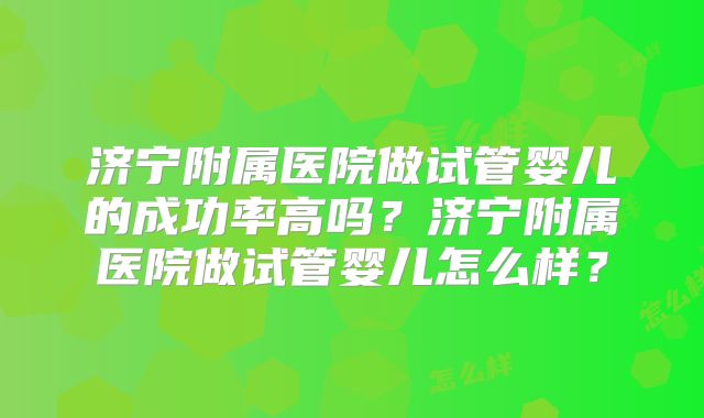 济宁附属医院做试管婴儿的成功率高吗？济宁附属医院做试管婴儿怎么样？