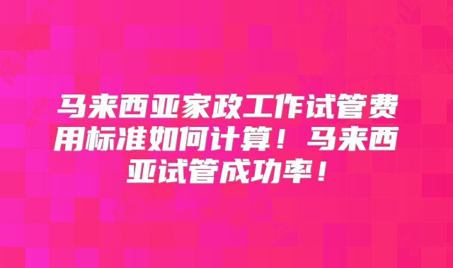 马来西亚家政工作试管费用标准如何计算!马来西亚试管成功率!
