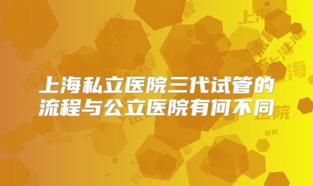 上海私立医院三代试管的流程与公立医院有何不同