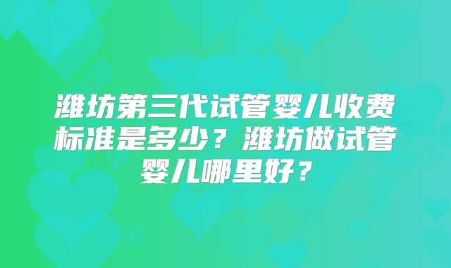 潍坊第三代试管婴儿收费标准是多少?潍坊做试管婴儿哪里好?