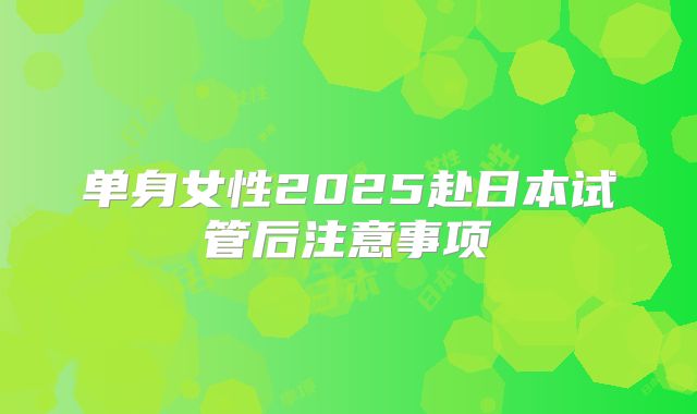 单身女性2025赴日本试管后注意事项