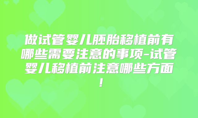 做试管婴儿胚胎移植前有哪些需要注意的事项-试管婴儿移植前注意哪些方面！