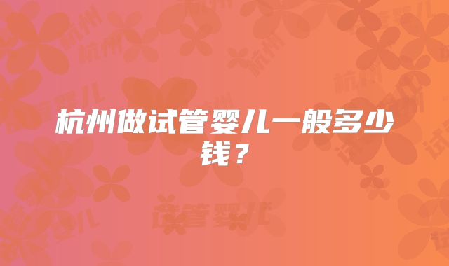 杭州做试管婴儿一般多少钱?