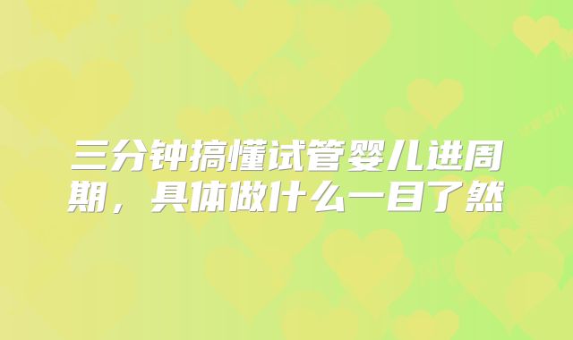 三分钟搞懂试管婴儿进周期，具体做什么一目了然