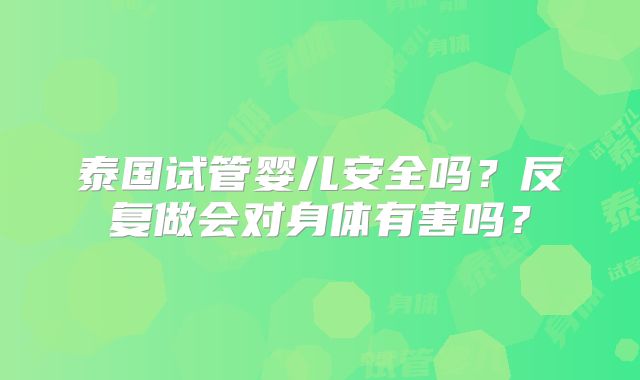 泰国试管婴儿安全吗？反复做会对身体有害吗？