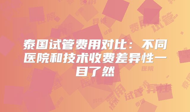 泰国试管费用对比：不同医院和技术收费差异性一目了然