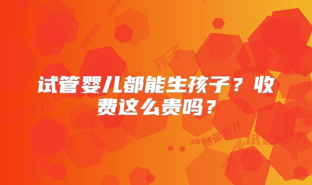 试管婴儿都能生孩子？收费这么贵吗？