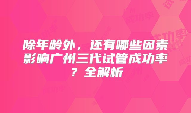 除年龄外，还有哪些因素影响广州三代试管成功率？全解析