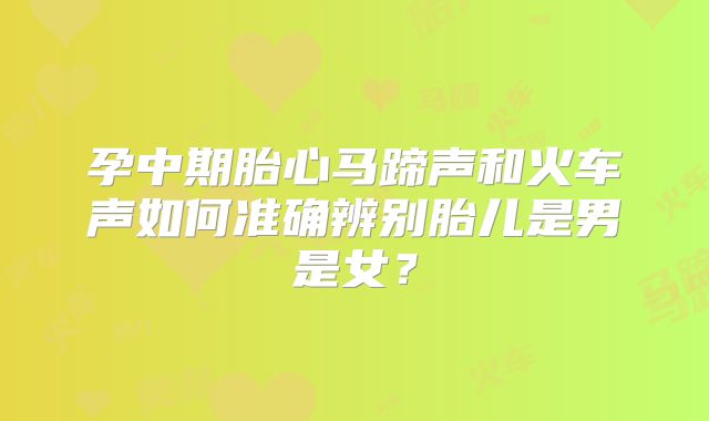 孕中期胎心马蹄声和火车声如何准确辨别胎儿是男是女?