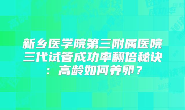 新乡医学院第三附属医院三代试管成功率翻倍秘诀：高龄如何养卵？