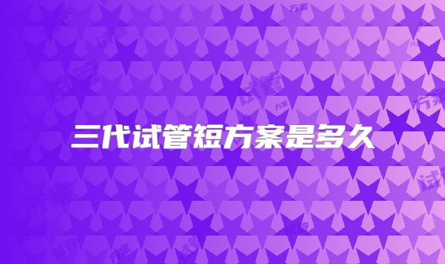 三代试管短方案是多久