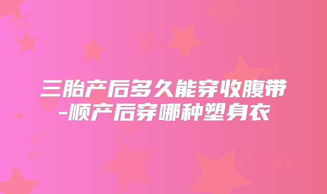 三胎产后多久能穿收腹带-顺产后穿哪种塑身衣