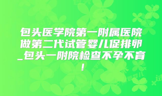 包头医学院第一附属医院做第二代试管婴儿促排卵_包头一附院检查不孕不育!