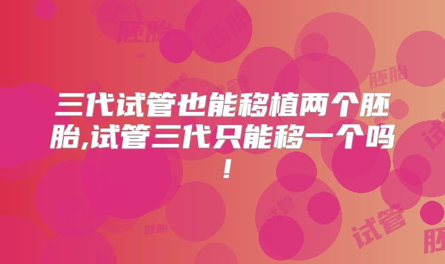 三代试管也能移植两个胚胎,试管三代只能移一个吗！
