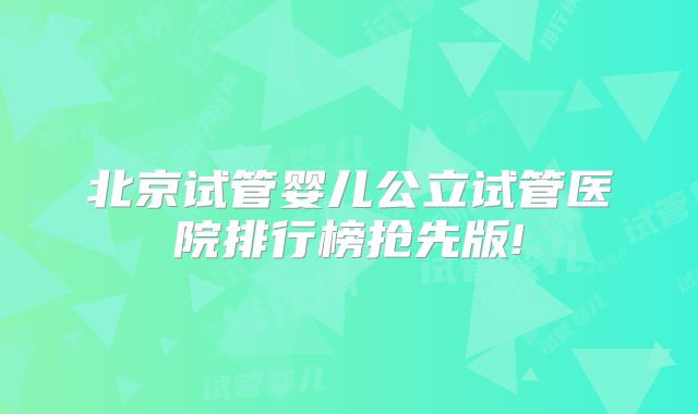北京试管婴儿公立试管医院排行榜抢先版!