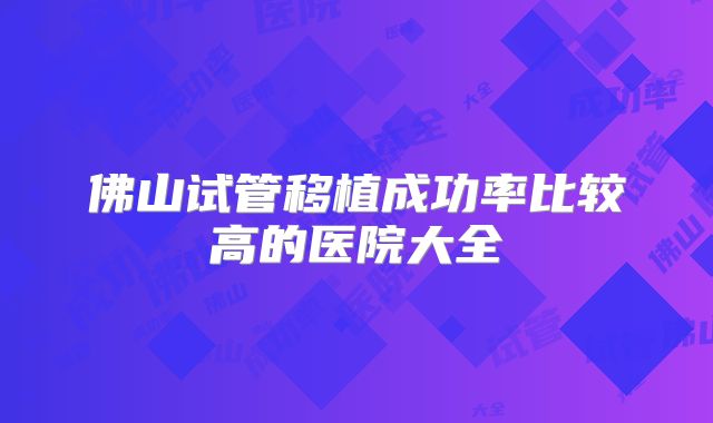 佛山试管移植成功率比较高的医院大全